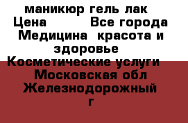 маникюр гель лак › Цена ­ 900 - Все города Медицина, красота и здоровье » Косметические услуги   . Московская обл.,Железнодорожный г.